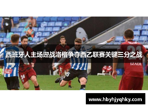 西班牙人主场迎战洛格争夺西乙联赛关键三分之战