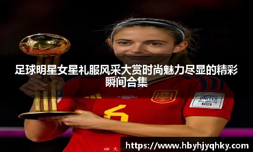 足球明星女星礼服风采大赏时尚魅力尽显的精彩瞬间合集