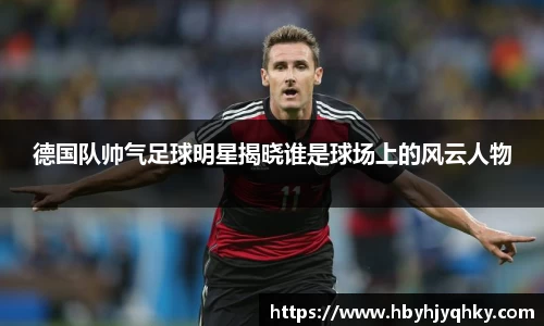 德国队帅气足球明星揭晓谁是球场上的风云人物